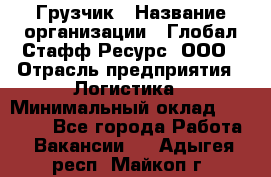 Грузчик › Название организации ­ Глобал Стафф Ресурс, ООО › Отрасль предприятия ­ Логистика › Минимальный оклад ­ 25 000 - Все города Работа » Вакансии   . Адыгея респ.,Майкоп г.